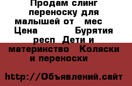 Продам слинг-переноску для малышей от 0 мес. › Цена ­ 4 000 - Бурятия респ. Дети и материнство » Коляски и переноски   
